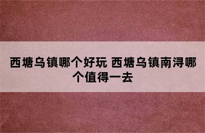 西塘乌镇哪个好玩 西塘乌镇南浔哪个值得一去